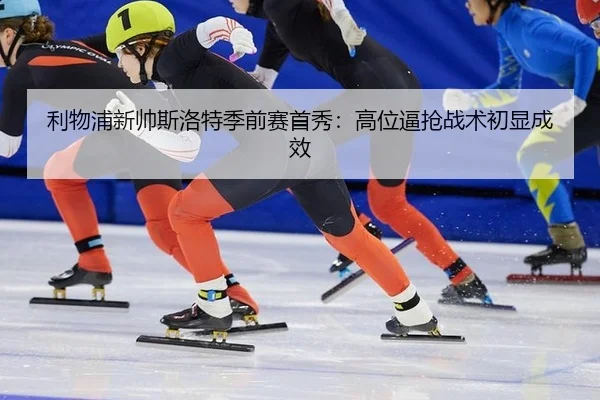 利物浦新帅斯洛特季前赛首秀：高位逼抢战术初显成效