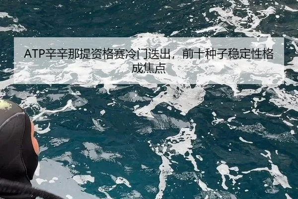 ATP辛辛那提资格赛冷门迭出，前十种子稳定性格成焦点