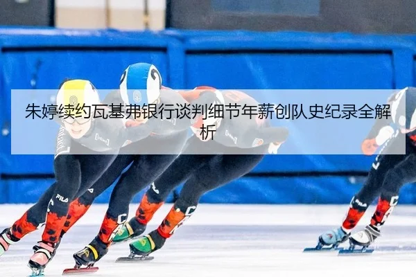 朱婷续约瓦基弗银行谈判细节年薪创队史纪录全解析