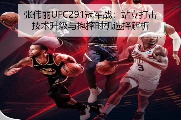 张伟丽UFC291冠军战：站立打击技术升级与抱摔时机选择解析
