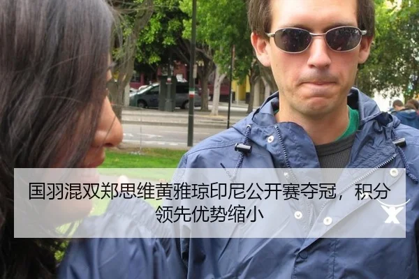 国羽混双郑思维黄雅琼印尼公开赛夺冠，积分领先优势缩小