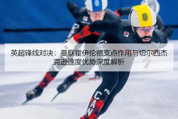 英超锋线对决：曼联霍伊伦德支点作用与切尔西杰克逊速度优势深度解析