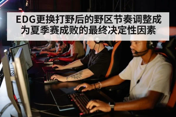 EDG更换打野后的野区节奏调整成为夏季赛成败的最终决定性因素