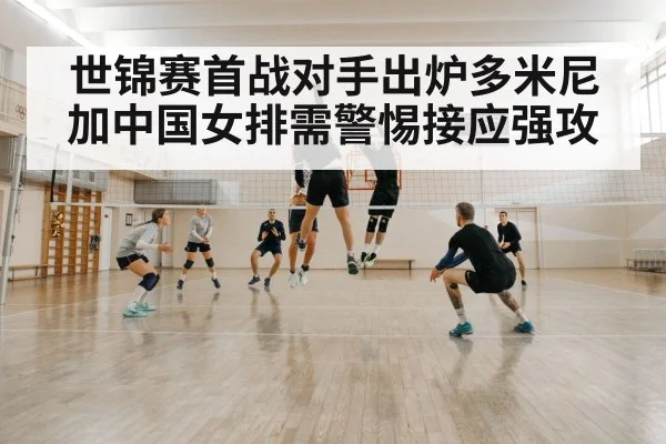 世锦赛首战对手出炉多米尼加中国女排需警惕接应强攻
