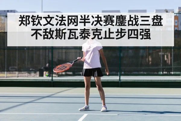 郑钦文法网半决赛鏖战三盘不敌斯瓦泰克止步四强