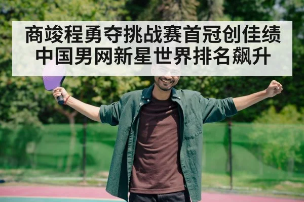 商竣程勇夺挑战赛首冠创佳绩 中国男网新星世界排名飙升