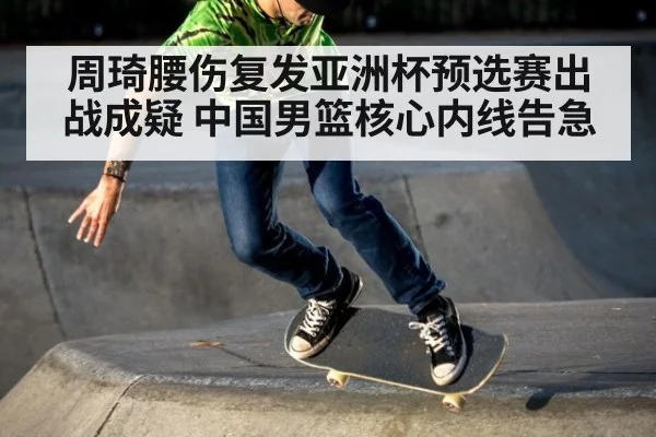 周琦腰伤复发亚洲杯预选赛出战成疑 中国男篮核心内线告急
