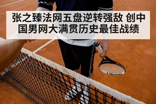 张之臻法网五盘逆转强敌 创中国男网大满贯历史最佳战绩
