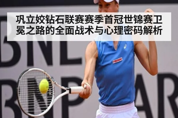 巩立姣钻石联赛赛季首冠世锦赛卫冕之路的全面战术与心理密码解析