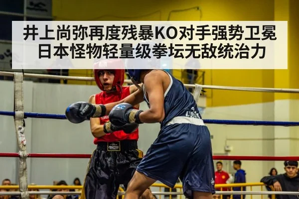 井上尚弥再度残暴KO对手强势卫冕日本怪物轻量级拳坛无敌统治力