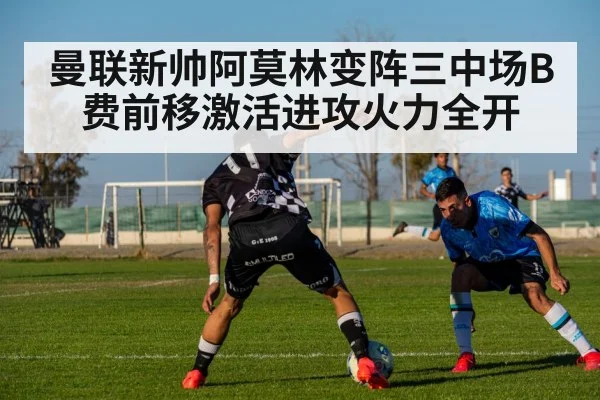 曼联新帅阿莫林变阵三中场B费前移激活进攻火力全开