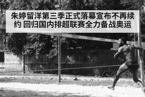 朱婷留洋第三季正式落幕宣布不再续约 回归国内排超联赛全力备战奥运