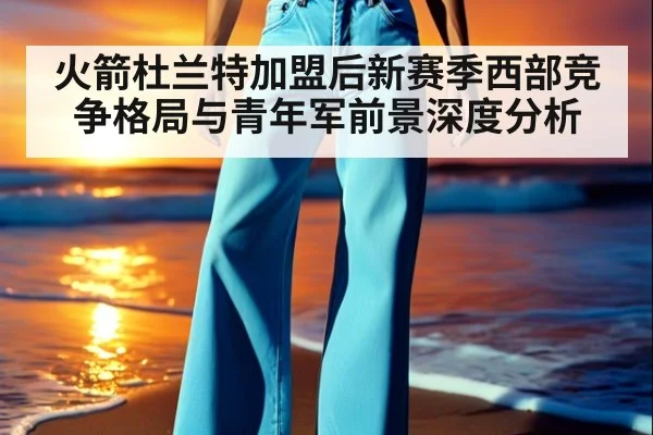火箭杜兰特加盟后新赛季西部竞争格局与青年军前景深度分析